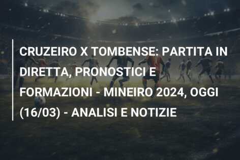 CRUZEIRO X TOMBENSE: PARTITA IN DIRETTA, PRONOSTICI E FORMAZIONI – MINEIRO 2024, OGGI (16/03) – ANALISI E NOTIZIE