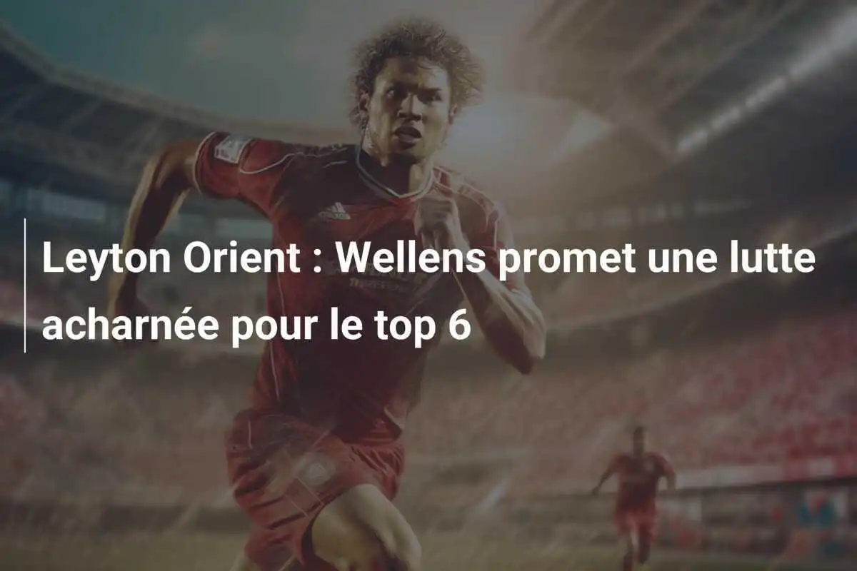 Leyton Orient : Wellens promet une lutte acharnée pour le top 6