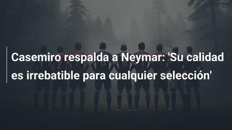 Casemiro respalda a Neymar: 'Su calidad es irrebatible para cualquier selección'
