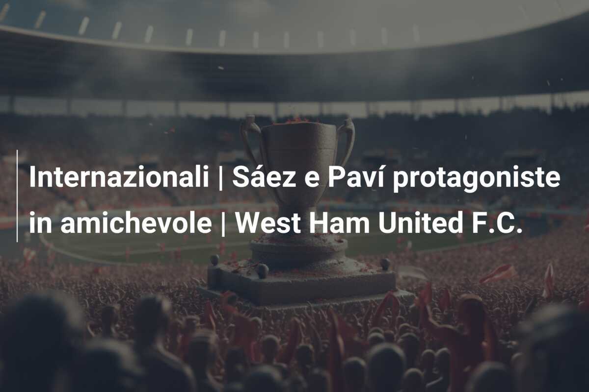Internazionali | Sáez e Paví protagoniste in amichevole | West Ham United F.C.