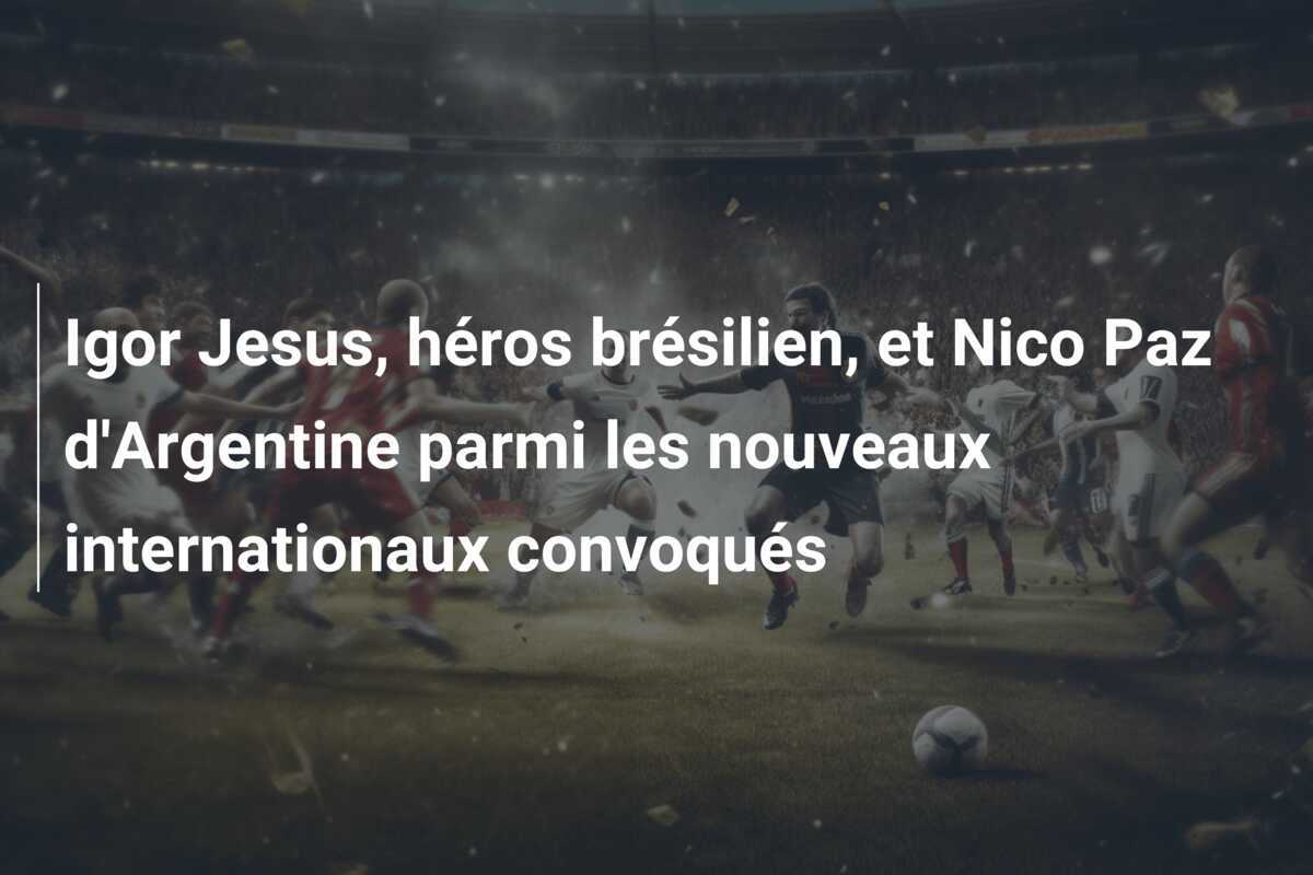 Igor Jesus, héros brésilien, et Nico Paz d'Argentine parmi les nouveaux internationaux convoqués