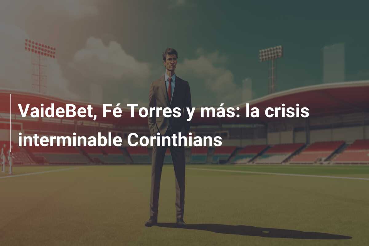 VaideBet, Fé Torres y más: la crisis interminable Corinthians