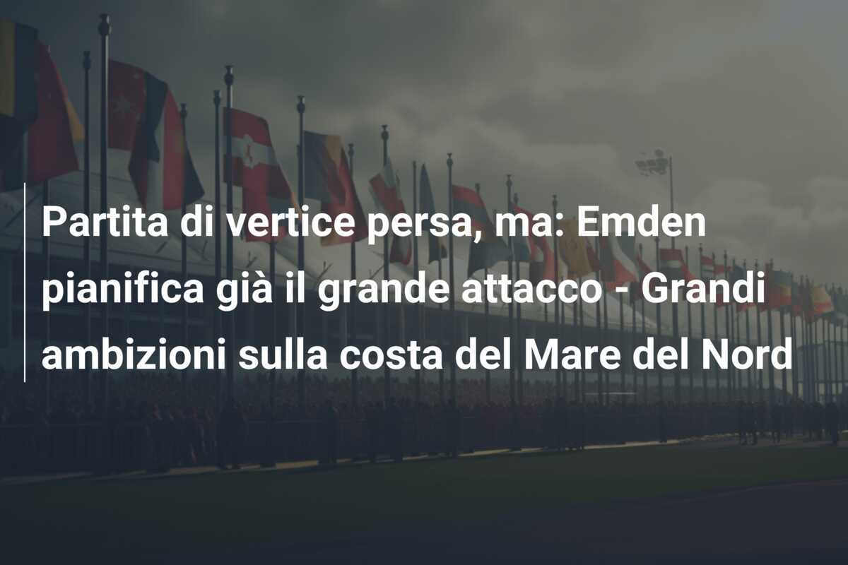 Partita di vertice persa, ma: Emden pianifica già il grande attacco - Grandi ambizioni sulla costa del Mare del Nord