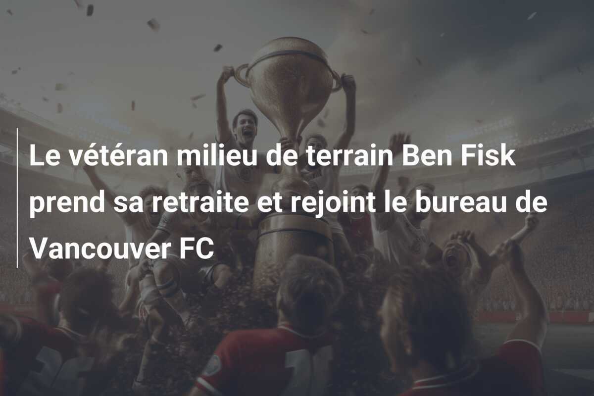 Le vétéran milieu de terrain Ben Fisk prend sa retraite et rejoint le bureau de Vancouver FC