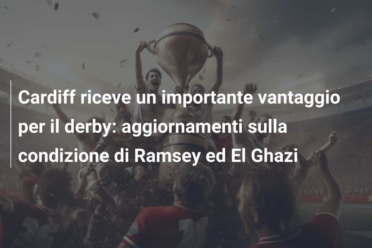 Cardiff riceve un importante vantaggio per il derby: aggiornamenti sulla condizione di Ramsey ed El Ghazi