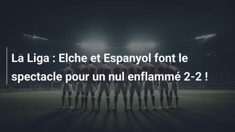 La Liga : Elche et Espanyol font le spectacle pour un nul enflammé 2-2 !