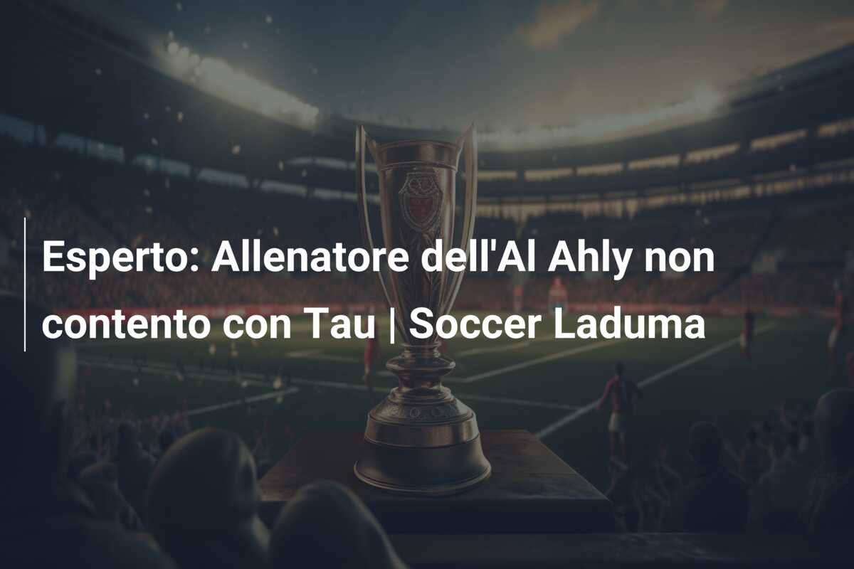 Esperto: Allenatore dell’Al Ahly non contento con Tau | Soccer Laduma