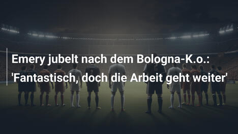 Emery jubelt nach dem Bologna-K.o.: 'Fantastisch, doch die Arbeit geht weiter'