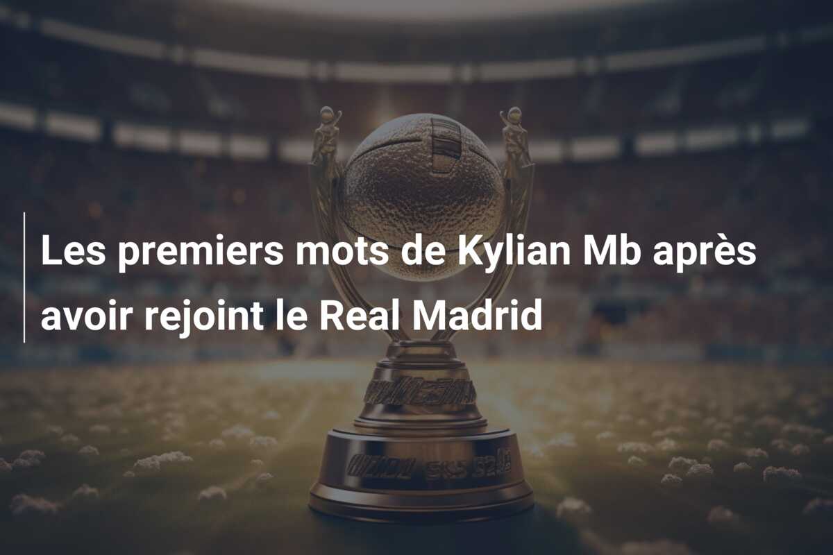 Les premiers mots de Kylian Mb après avoir rejoint le Real Madrid