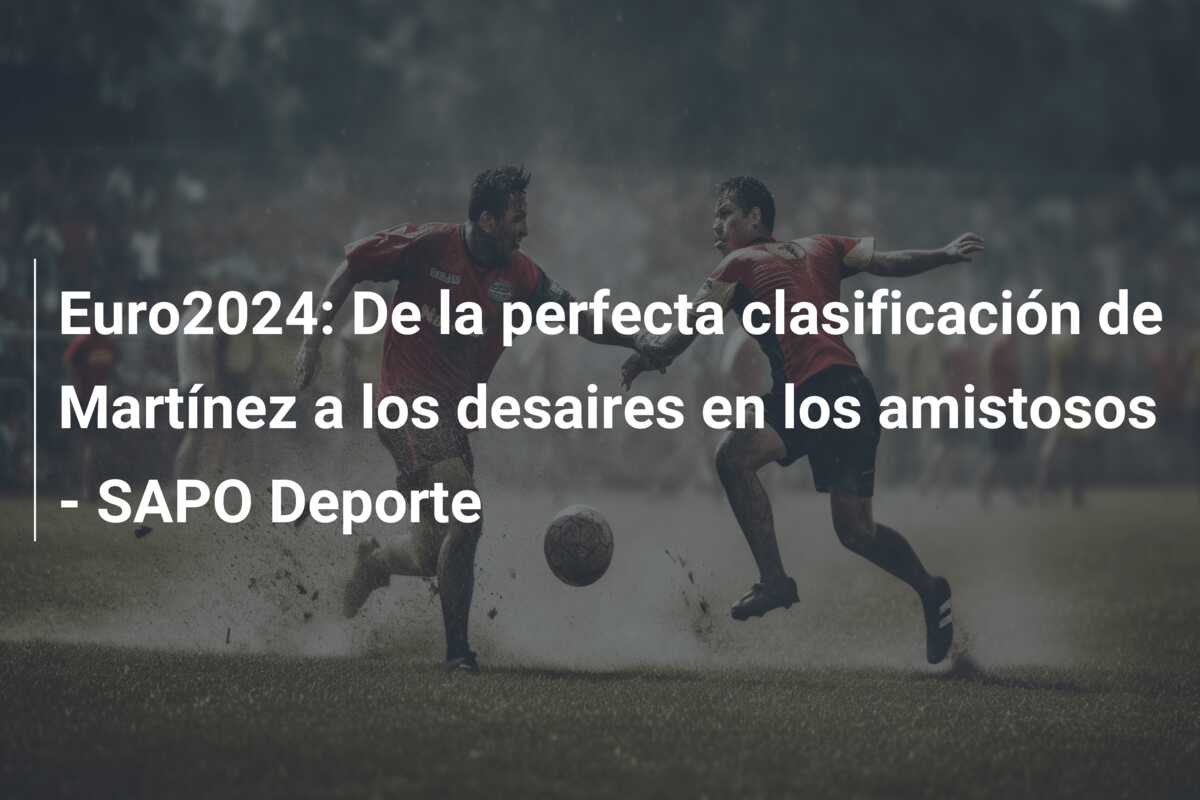 Euro2024: De la perfecta clasificación de Martínez a los desaires en los amistosos – SAPO Deporte