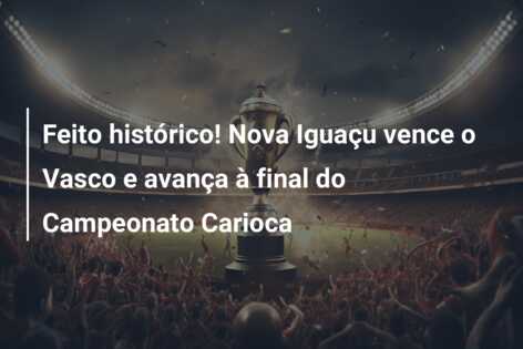 Feito histórico! Nova Iguaçu vence o Vasco e avança à final do Campeonato Carioca