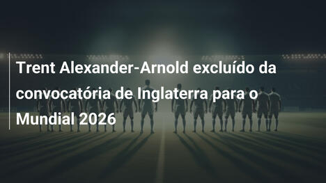 Trent Alexander-Arnold excluído da convocatória de Inglaterra para o Mundial 2026