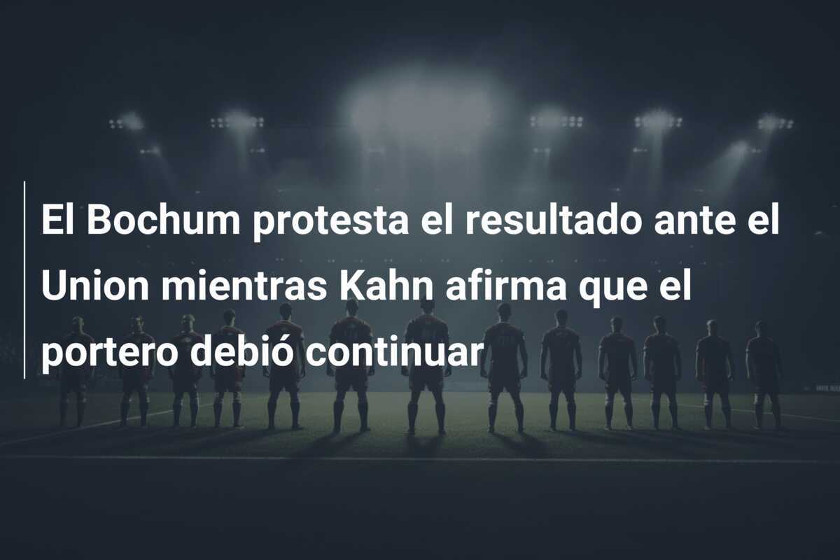 El Bochum protesta el resultado ante el Union mientras Kahn afirma que el portero debió continuar
