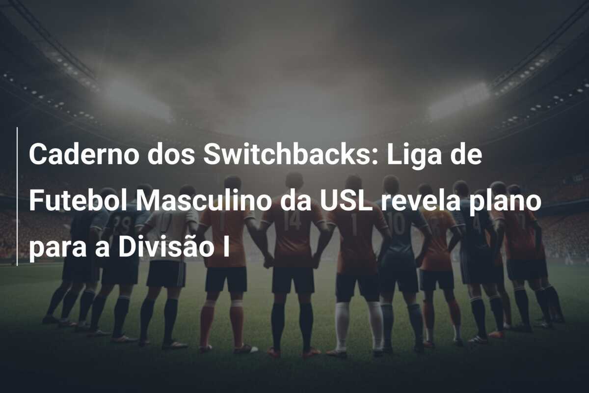 Caderno dos Switchbacks: Liga de Futebol Masculino da USL revela plano para a Divisão I