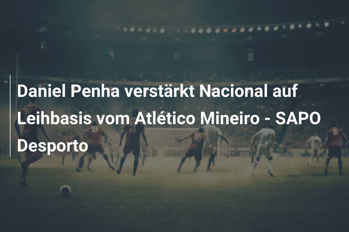 Daniel Penha verstärkt Nacional auf Leihbasis vom Atlético Mineiro – SAPO Desporto