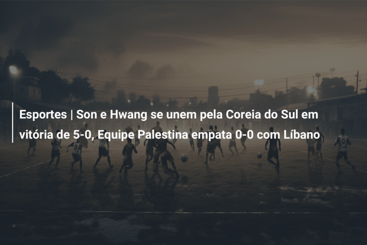 Esportes | Son e Hwang se unem pela Coreia do Sul em vitória de 5-0, Equipe Palestina empata 0-0 com Líbano