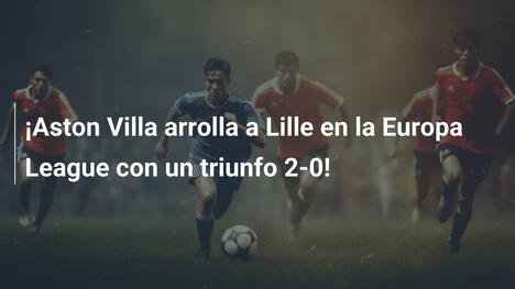¡Aston Villa arrolla a Lille en la Europa League con un triunfo 2-0!