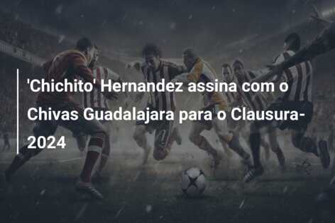 ‘Chichito’ Hernandez assina com o Chivas Guadalajara para o Clausura-2024