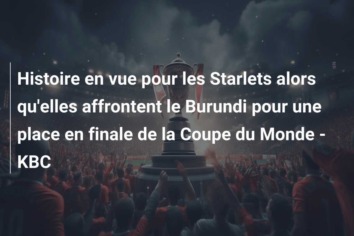 Histoire en vue pour les Starlets alors qu’elles affrontent le Burundi pour une place en finale de la Coupe du Monde – KBC