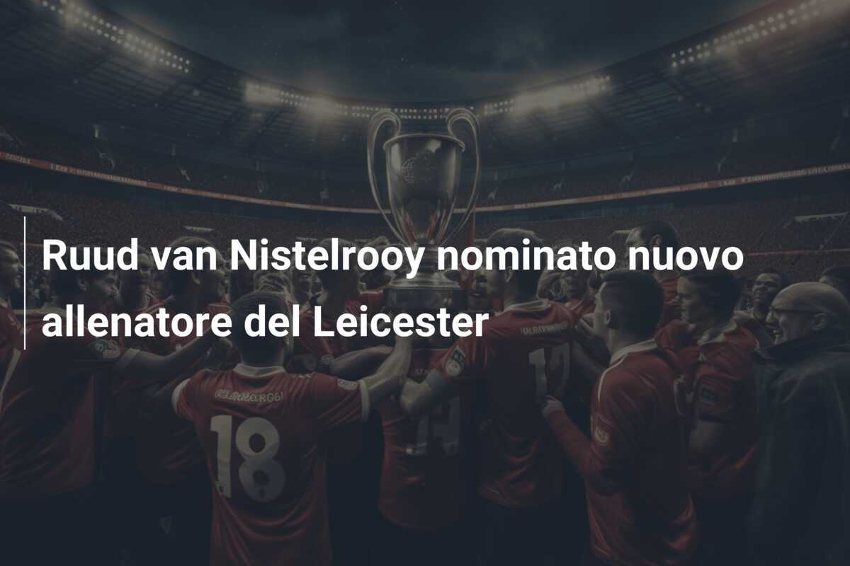 Ruud van Nistelrooy nominato nuovo allenatore del Leicester