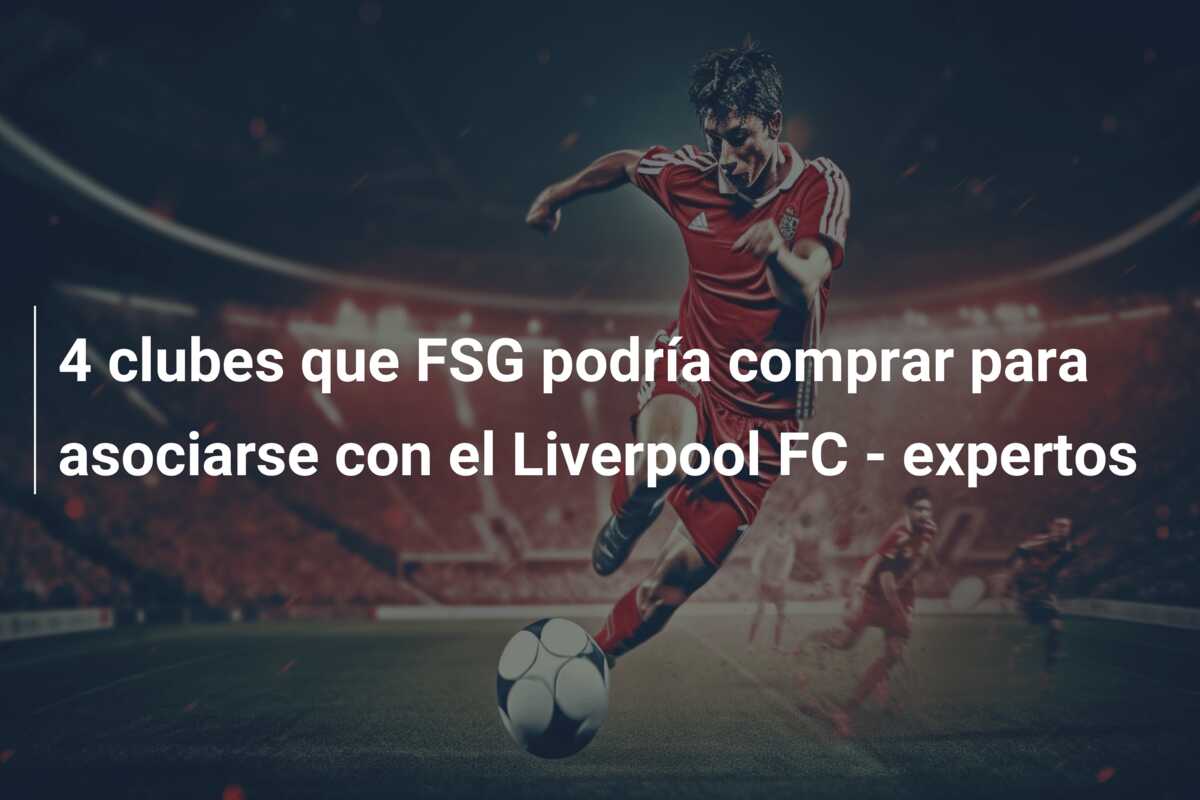 4 clubes que FSG podría comprar para asociarse con el Liverpool FC – expertos