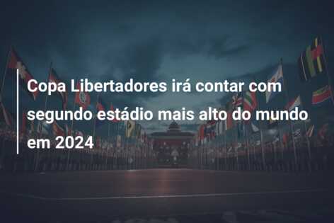 Copa Libertadores irá contar com segundo estádio mais alto do mundo em 2024