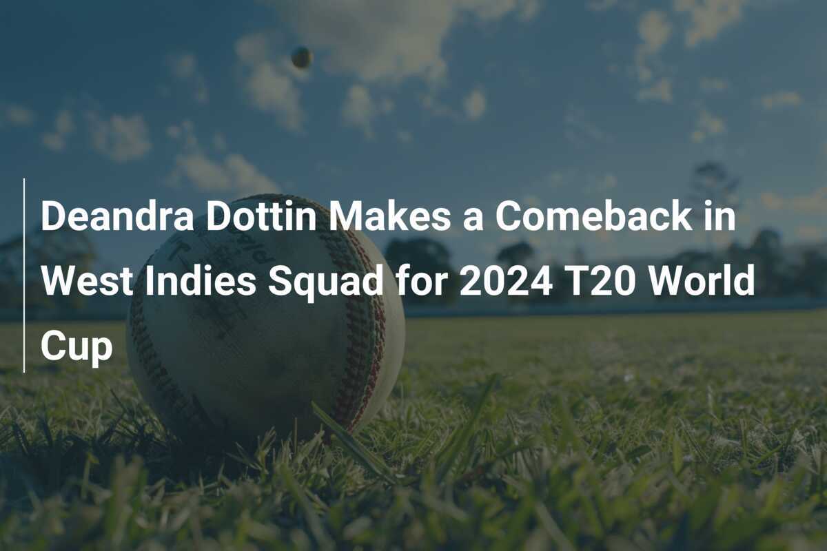 Deandra Dottin Makes a Comeback in West Indies Squad for 2024 T20 World