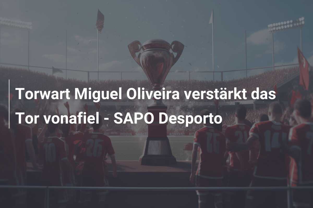 Torwart Miguel Oliveira verstärkt das Tor vonafiel – SAPO Desporto