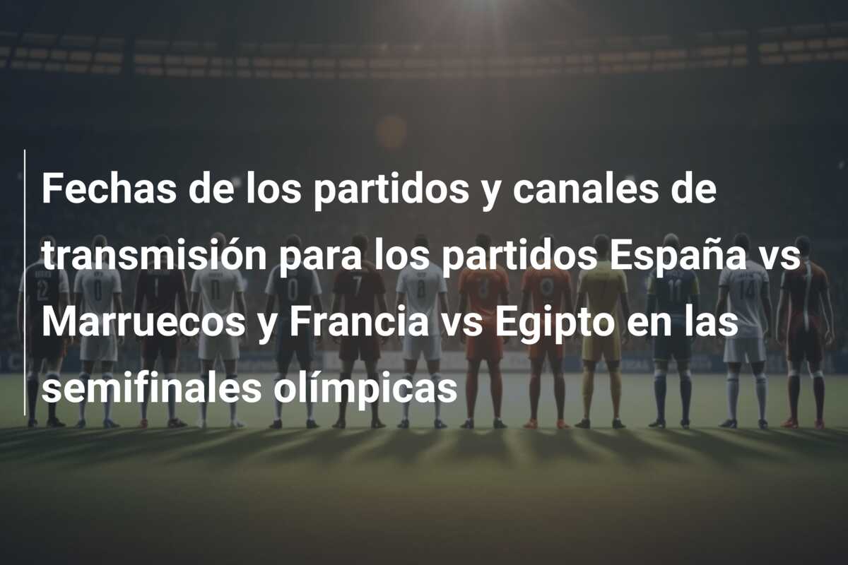 Fechas de los partidos y canales de transmisión para los partidos España vs Marruecos y Francia vs Egipto en las semifinales olímpicas