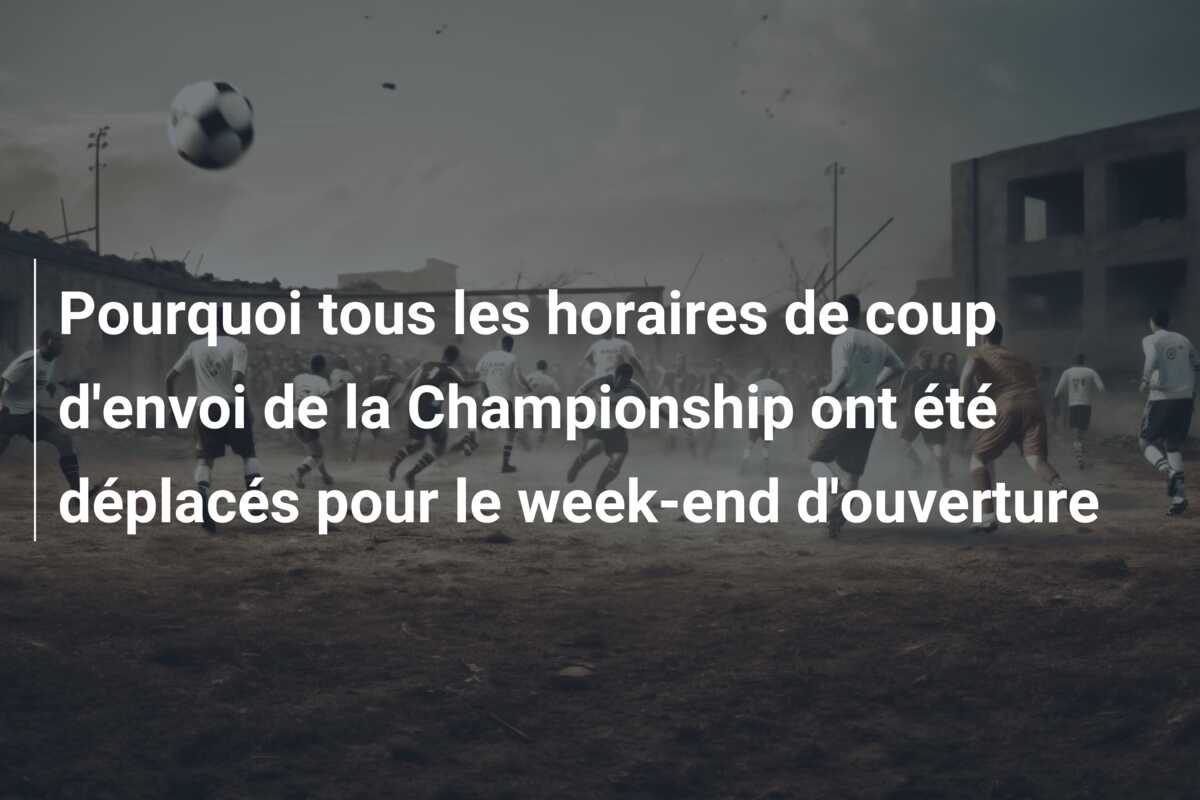 Pourquoi tous les horaires de coup d’envoi de la Championship ont été déplacés pour le week-end d’ouverture