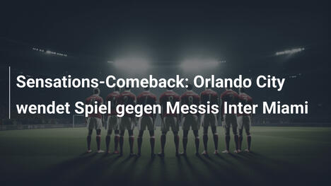 Sensations-Comeback: Orlando City wendet Spiel gegen Messis Inter Miami