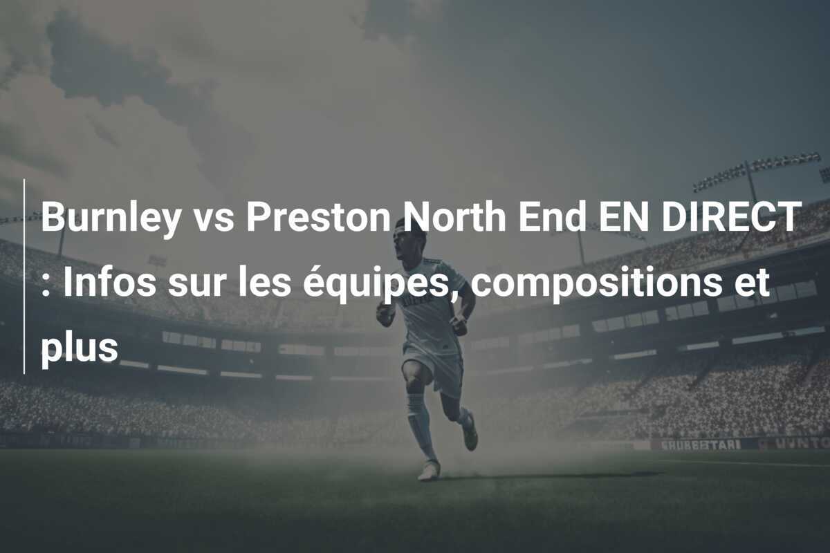 Burnley vs Preston North End EN DIRECT : Infos sur les équipes, compositions et plus