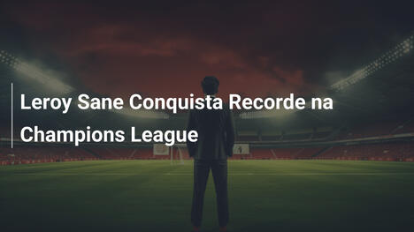 Leroy Sane Conquista Recorde na Champions League