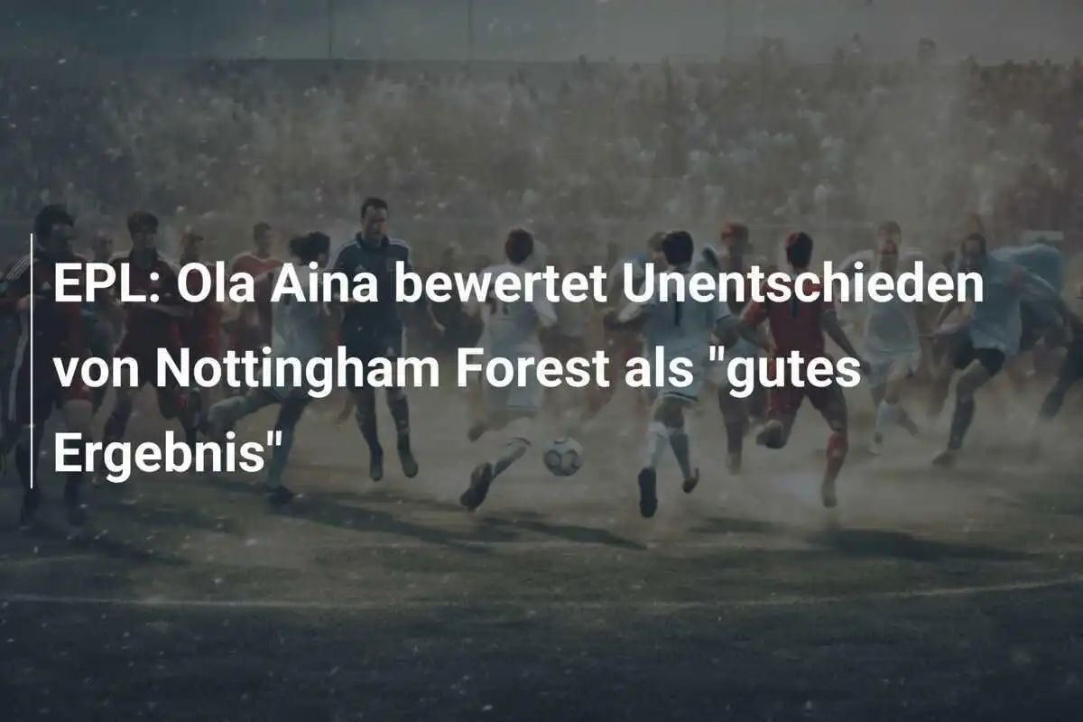 EPL: Ola Aina bewertet Unentschieden von Nottingham Forest als "gutes Ergebnis"