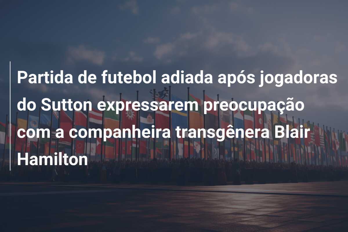 Partida de futebol adiada após jogadoras do Sutton expressarem preocupação com a companheira transgênera Blair Hamilton