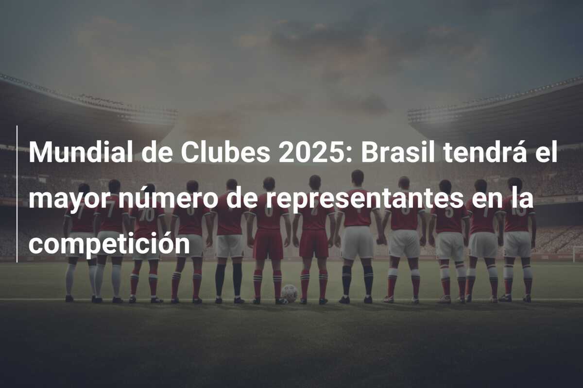Mundial de Clubes 2025: Brasil tendrá el mayor número de representantes en la competición