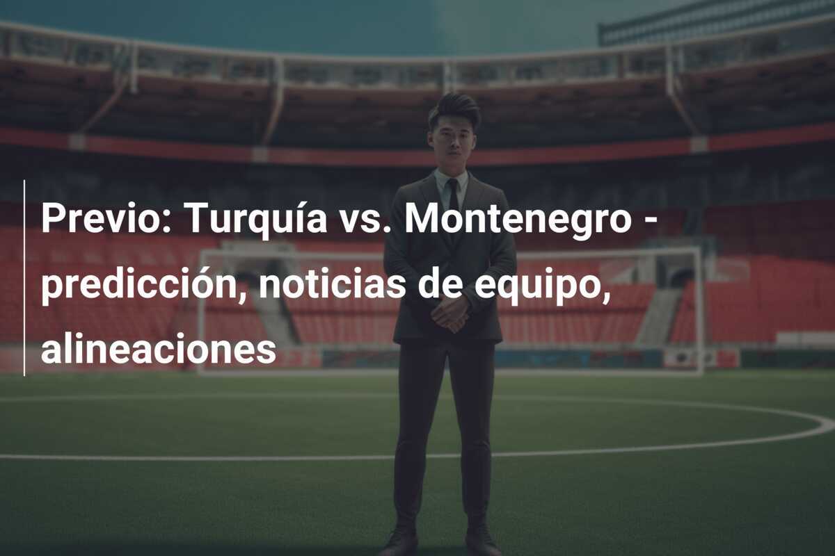 Previo: Turquía vs. Montenegro - predicción, noticias de equipo, alineaciones