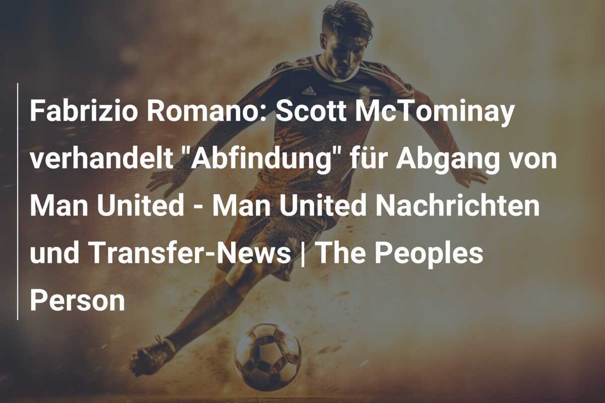 Fabrizio Romano: Scott McTominay verhandelt “Abfindung” für Abgang von Man United – Man United Nachrichten und Transfer-News | The Peoples Person