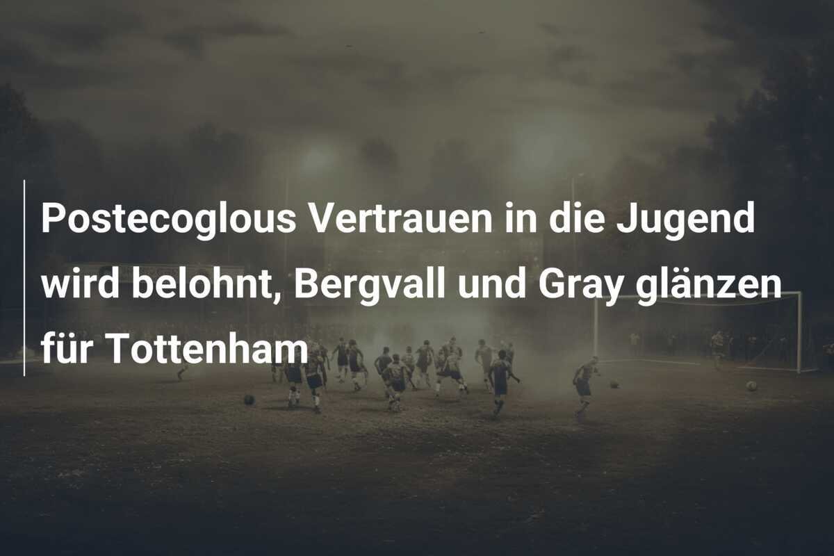 Postecoglous Vertrauen in die Jugend wird belohnt, Bergvall und Gray glänzen für Tottenham