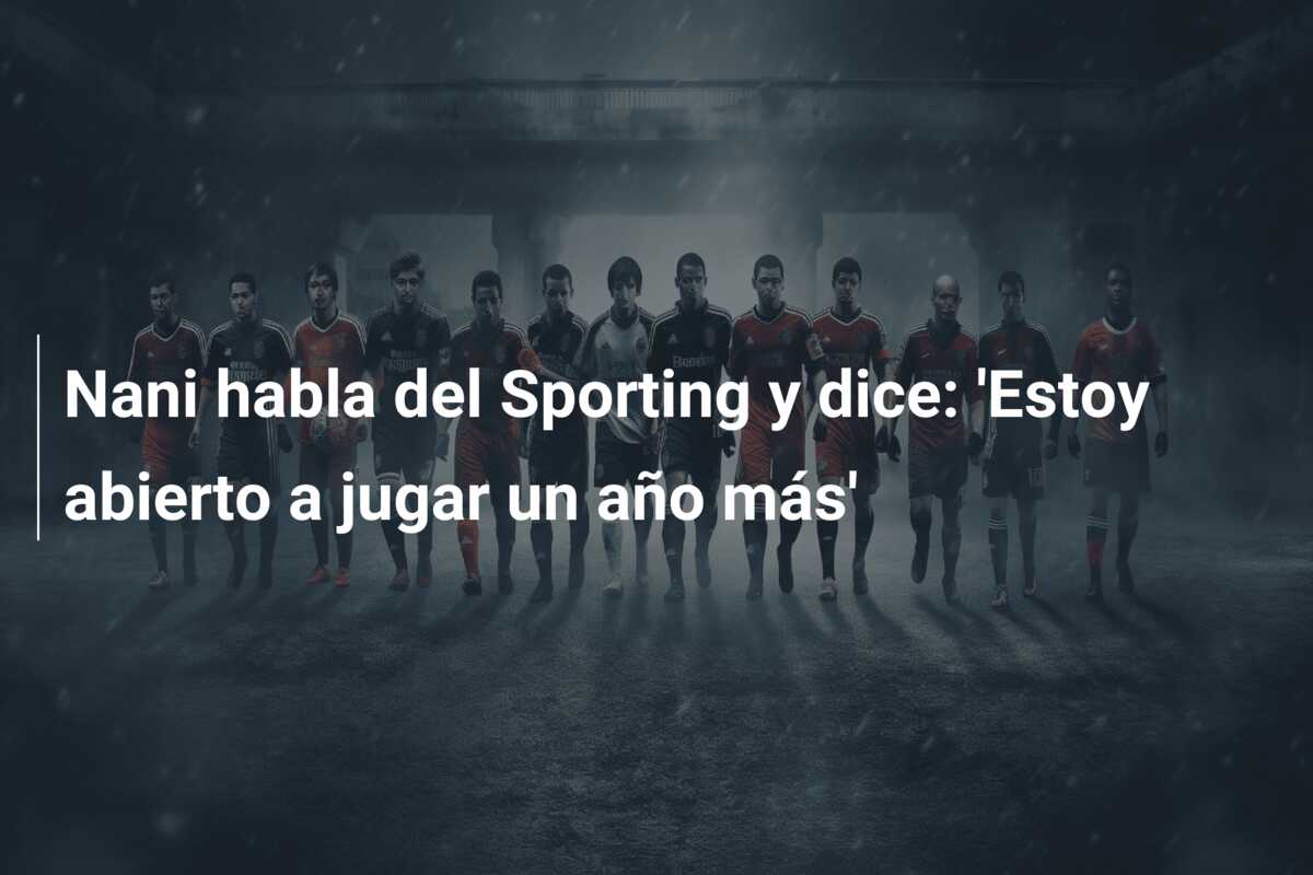 Nani habla del Sporting y dice: ‘Estoy abierto a jugar un año más’