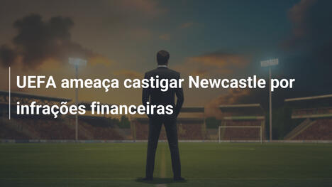 UEFA ameaça castigar Newcastle por infrações financeiras