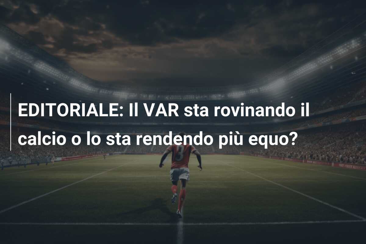 EDITORIALE: Il VAR sta rovinando il calcio o lo sta rendendo più equo?