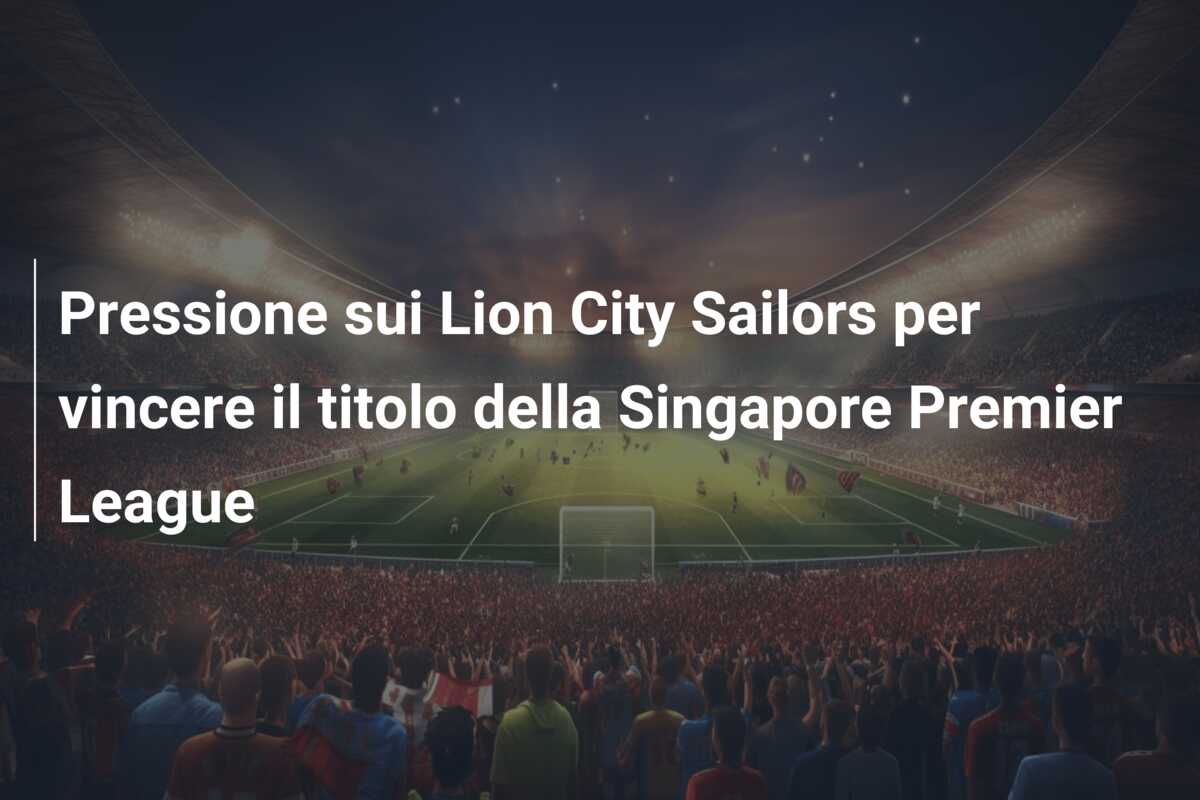 Pressione sui Lion City Sailors per vincere il titolo della Singapore Premier League