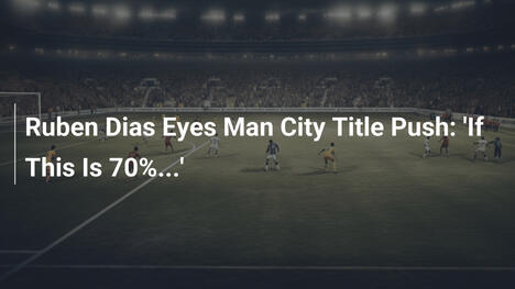 Ruben Dias Eyes Man City Title Push: 'If This Is 70%...'