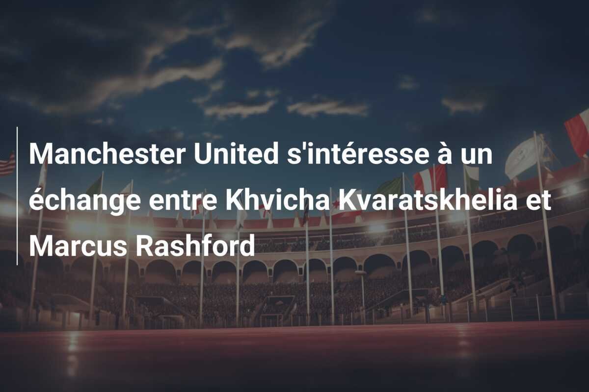 Manchester United s'intéresse à un échange entre Khvicha Kvaratskhelia et Marcus Rashford