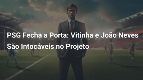 PSG Fecha a Porta: Vitinha e João Neves São Intocáveis no Projeto