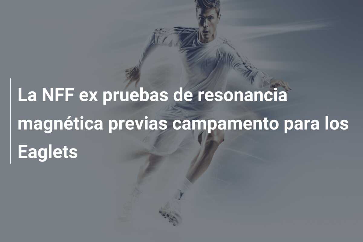 La NFF ex pruebas de resonancia magnética previas campamento para los Eaglets