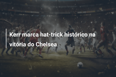 Kerr marca hat-trick histórico na vitória do Chelsea