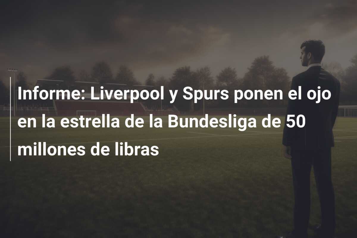 Informe: Liverpool y Spurs ponen el ojo en la estrella de la Bundesliga de 50 millones de libras