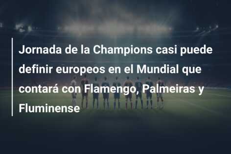Jornada de la Champions casi puede definir europeos en el Mundial que contará con Flamengo, Palmeiras y Fluminense